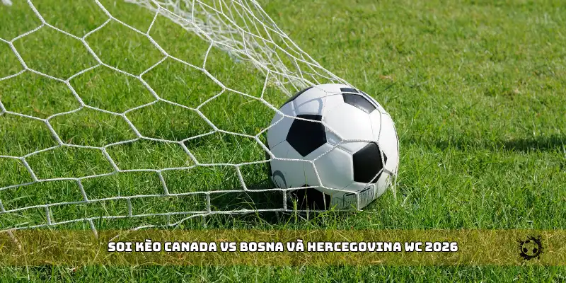 soi kèo Canada vs Bosna và Hercegovina WC 2026