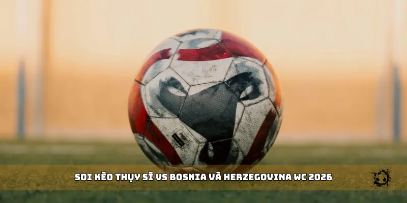 soi kèo Thụy Sĩ vs Bosnia và Herzegovina WC 2026